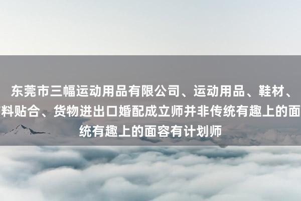 东莞市三幅运动用品有限公司、运动用品、鞋材、人造革、布料贴合、货物进出口婚配成立师并非传统有趣上的面容有计划师