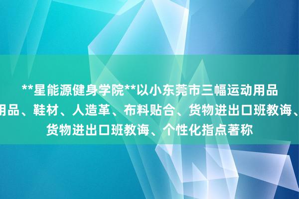 **星能源健身学院**以小东莞市三幅运动用品有限公司、运动用品、鞋材、人造革、布料贴合、货物进出口班教诲、个性化指点著称