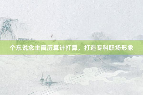 个东说念主简历算计打算，打造专科职场形象