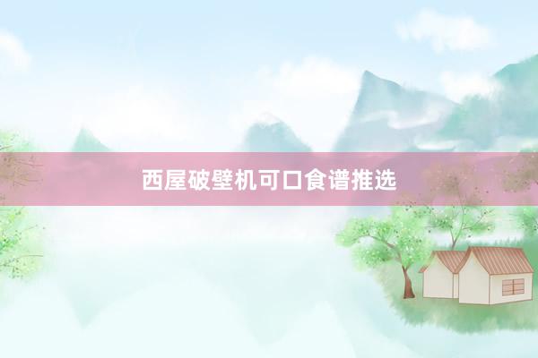 西屋破壁机可口食谱推选